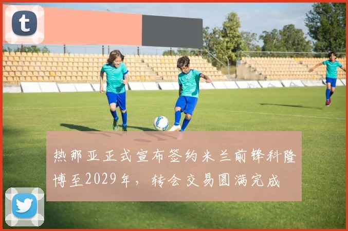 热那亚正式宣布签约米兰前锋科隆博至2029年，转会交易圆满完成
