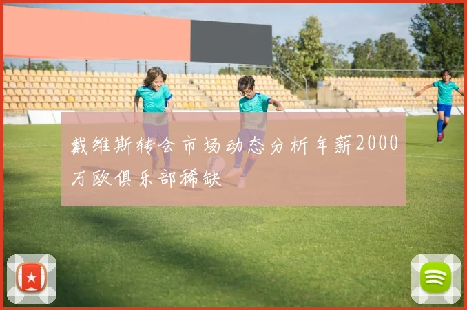 戴维斯转会市场动态分析年薪2000万欧俱乐部稀缺