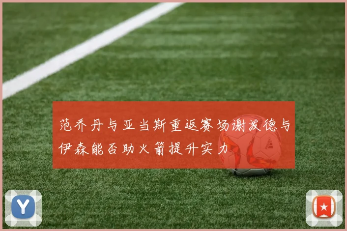 范乔丹与亚当斯重返赛场谢泼德与伊森能否助火箭提升实力