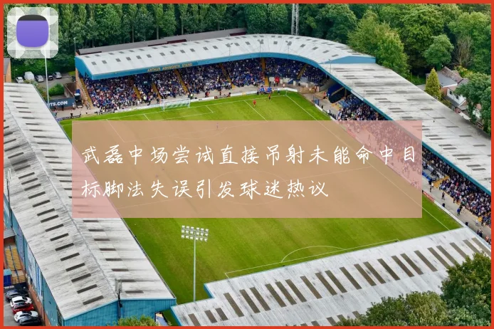 武磊中场尝试直接吊射未能命中目标脚法失误引发球迷热议