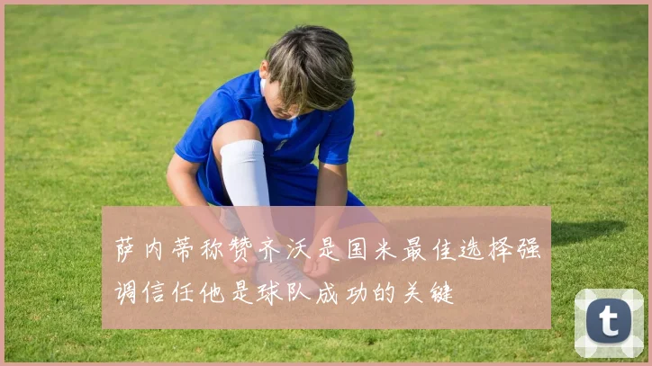 萨内蒂称赞齐沃是国米最佳选择强调信任他是球队成功的关键