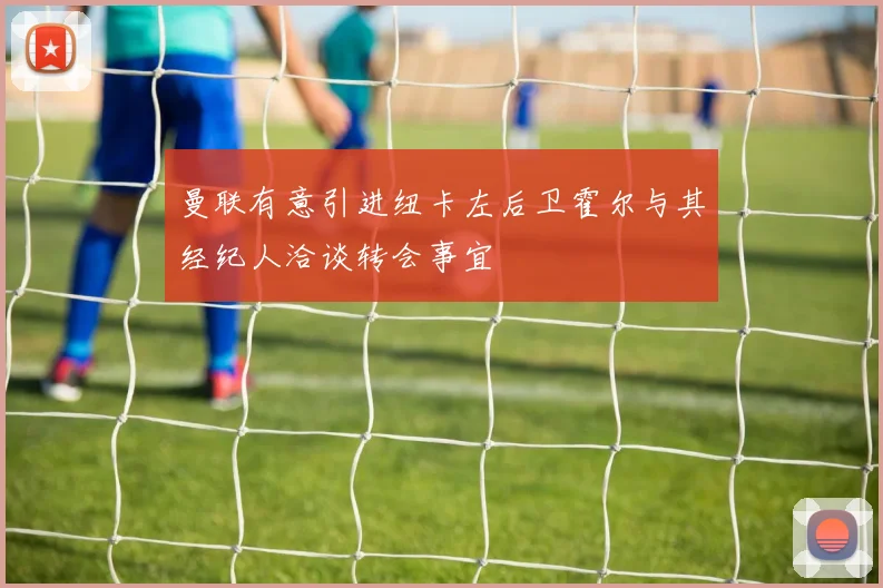 曼联有意引进纽卡左后卫霍尔与其经纪人洽谈转会事宜