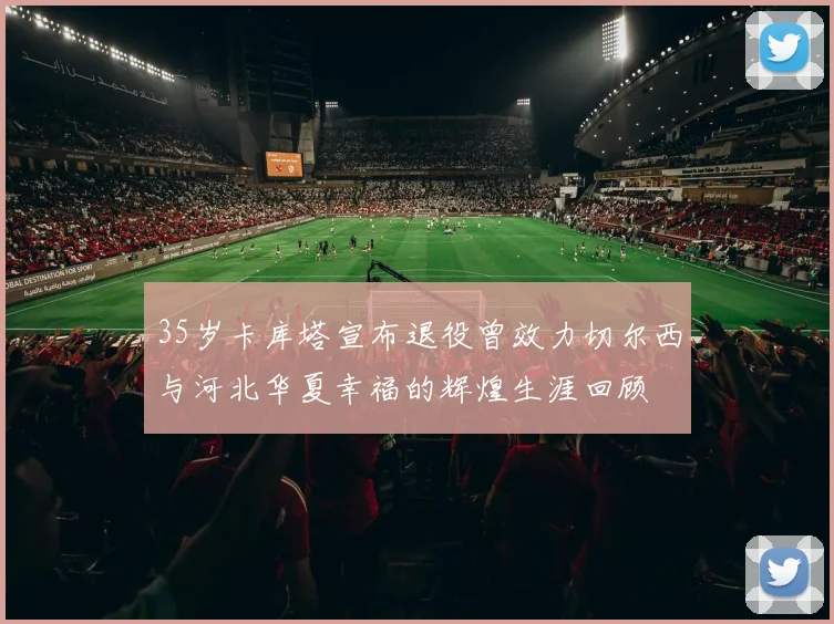 35岁卡库塔宣布退役曾效力切尔西与河北华夏幸福的辉煌生涯回顾