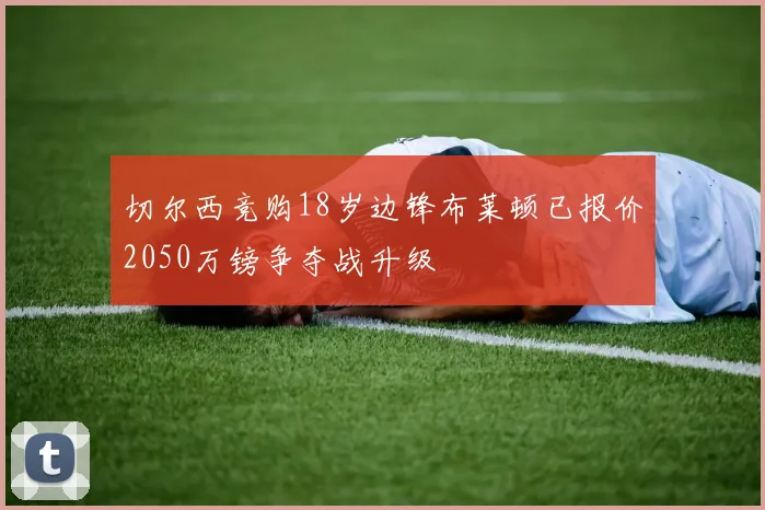 切尔西竞购18岁边锋布莱顿已报价2050万镑争夺战升级