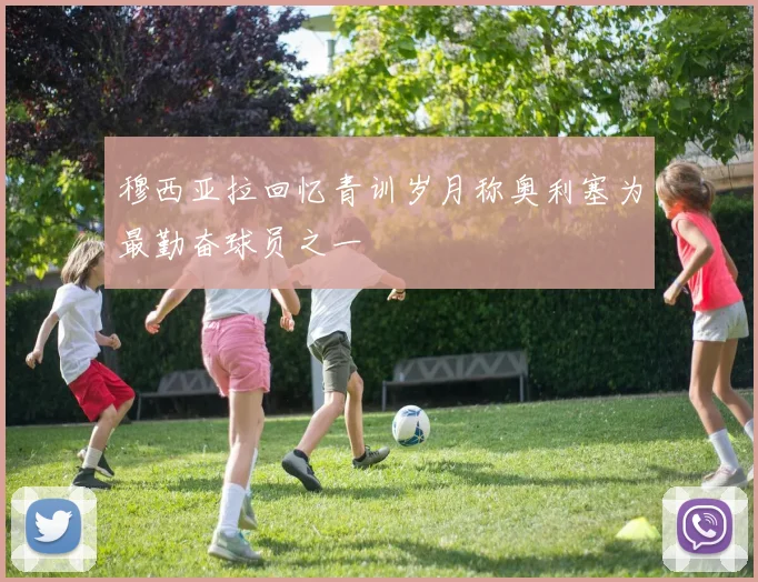穆西亚拉回忆青训岁月称奥利塞为最勤奋球员之一