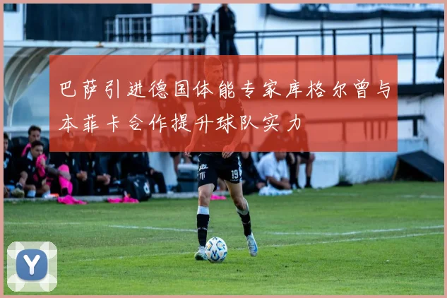 巴萨引进德国体能专家库格尔曾与本菲卡合作提升球队实力