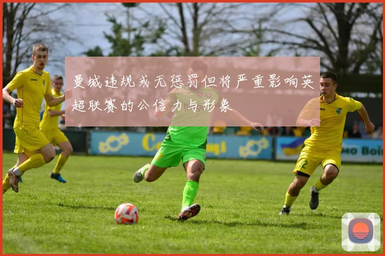 曼城违规或无惩罚但将严重影响英超联赛的公信力与形象