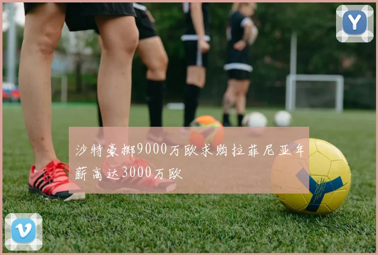 沙特豪掷9000万欧求购拉菲尼亚年薪高达3000万欧