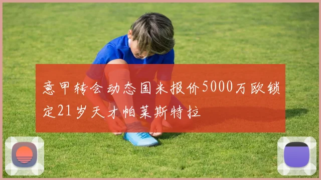 意甲转会动态国米报价5000万欧锁定21岁天才帕莱斯特拉