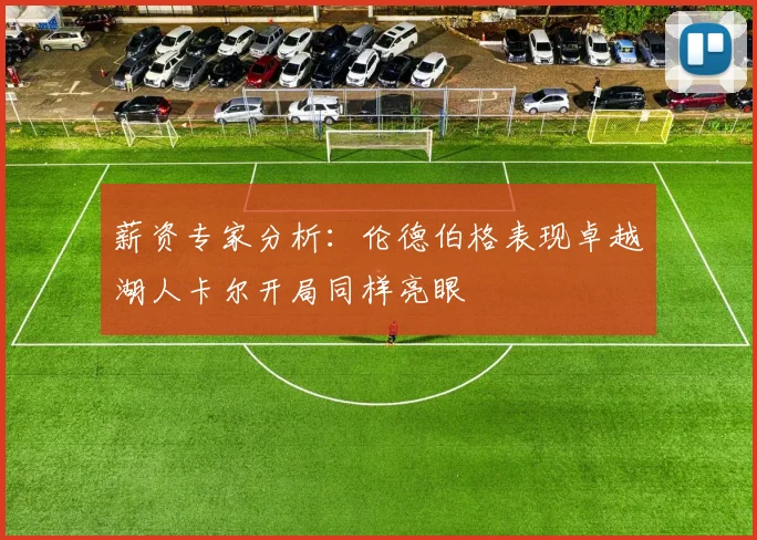 薪资专家分析：伦德伯格表现卓越湖人卡尔开局同样亮眼