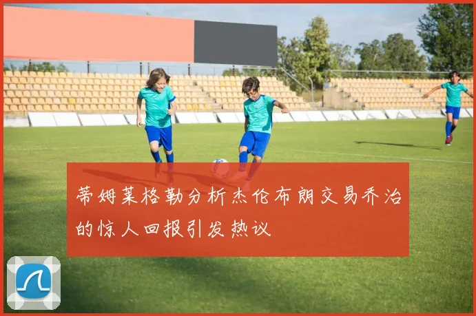 蒂姆莱格勒分析杰伦布朗交易乔治的惊人回报引发热议