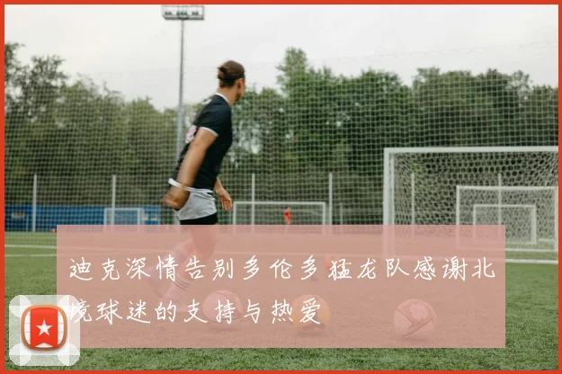迪克深情告别多伦多猛龙队感谢北境球迷的支持与热爱