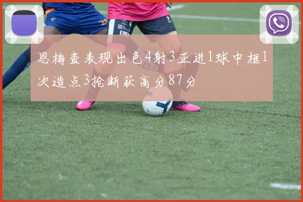 恩梅查表现出色4射3正进1球中框1次造点3抢断获高分87分